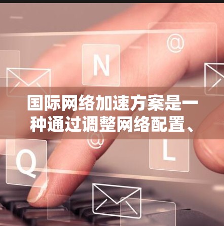 国际网络加速方案是一种通过调整网络配置、优化网络设备或使用特定技术增强网络性能的措施,以解决网络延迟、延迟累积、流量不足等问题。以下是对国际网络加速方案全面解析的总结 国际网络加速方案是一种通过调整网络配置、优化网络设备或使用特定技术增强网络性能的措施,以解决网络延迟、延迟累积、流量不足等问题。以下是对国际网络加速方案全面解析的总结