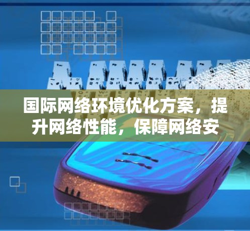 国际网络环境优化方案,提升网络性能,保障网络安全 国际网络环境优化方案,提升网络性能,保障网络安全