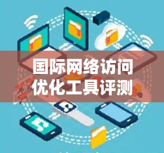 国际网络访问优化工具评测 国际网络访问优化工具评测