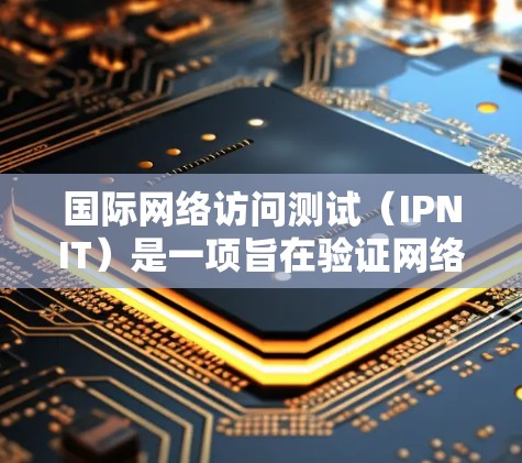 国际网络访问测试(IPNIT)是一项旨在验证网络连接和安全性的测试任务,通常分为服务器端测试和本地计算机测试。以下是一个详细的步骤指南 国际网络访问测试(IPNIT)是一项旨在验证网络连接和安全性的测试任务,通常分为服务器端测试和本地计算机测试。以下是一个详细的步骤指南