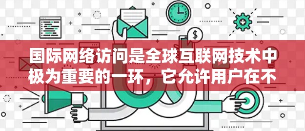 国际网络访问是全球互联网技术中极为重要的一环,它允许用户在不同国家之间进行通信和数据共享。以下是关于国际网络访问的详细分析 国际网络访问是全球互联网技术中极为重要的一环,它允许用户在不同国家之间进行通信和数据共享。以下是关于国际网络访问的详细分析