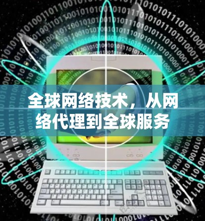 全球网络技术,从网络代理到全球服务 全球网络技术,从网络代理到全球服务