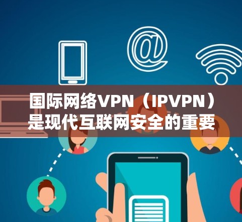 国际网络VPN(IPVPN)是现代互联网安全的重要手段,用于在不同国家或地区的互联网之间建立VPN连接。以下是一些国际网络VPN的合集推荐,涵盖不同地区的服务器和功能 国际网络VPN(IPVPN)是现代互联网安全的重要手段,用于在不同国家或地区的互联网之间建立VPN连接。以下是一些国际网络VPN的合集推荐,涵盖不同地区的服务器和功能