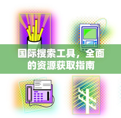 国际搜索工具，全面的资源获取指南