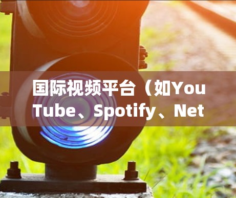 国际视频平台(如YouTube、Spotify、Netflix等)允许全球用户访问视频内容。以下是一些关键信息和建议 国际视频平台(如YouTube、Spotify、Netflix等)允许全球用户访问视频内容。以下是一些关键信息和建议