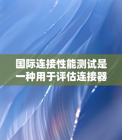 国际连接性能测试是一种用于评估连接器(如导线、电缆、管路连接等)在工业或工程环境下的可靠性和耐用性。这类测试在电子、机械、通信等领域具有重要意义,尤其在设计和生产阶段,用于确保产品在实际应用中的性能 国际连接性能测试是一种用于评估连接器(如导线、电缆、管路连接等)在工业或工程环境下的可靠性和耐用性。这类测试在电子、机械、通信等领域具有重要意义,尤其在设计和生产阶段,用于确保产品在实际应用中的性能