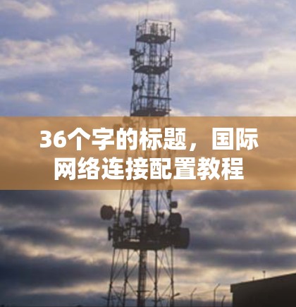36个字的标题,国际网络连接配置教程 36个字的标题,国际网络连接配置教程