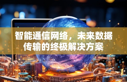 智能通信网络,未来数据传输的终极解决方案 智能通信网络,未来数据传输的终极解决方案