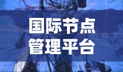 国际节点管理平台,全球通信与能源领域的高效管理解决方案 国际节点管理平台,全球通信与能源领域的高效管理解决方案