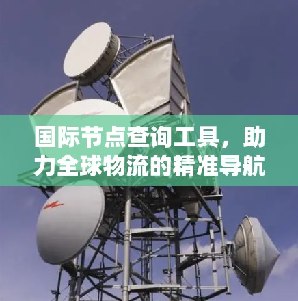 国际节点查询工具,助力全球物流的精准导航 国际节点查询工具,助力全球物流的精准导航