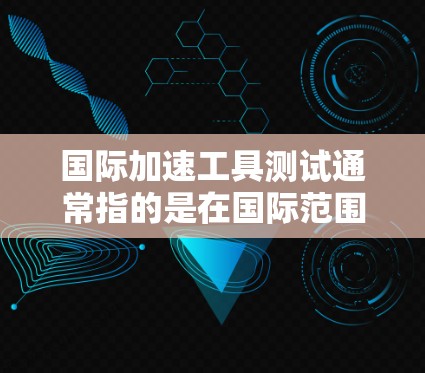 国际加速工具测试通常指的是在国际范围内用于测试和优化工业流程、管理流程或技术工具的加速工具。这些工具通常用于自动化测试、自动化验证、数据分析等,以提高效率、降低成本或确保质量 国际加速工具测试通常指的是在国际范围内用于测试和优化工业流程、管理流程或技术工具的加速工具。这些工具通常用于自动化测试、自动化验证、数据分析等,以提高效率、降低成本或确保质量