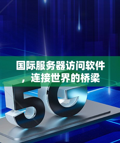 国际服务器访问软件,连接世界的桥梁 国际服务器访问软件,连接世界的桥梁