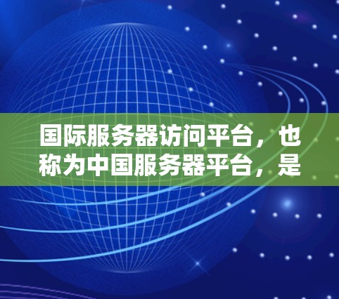 国际服务器访问平台，也称为中国服务器平台，是为国际用户提供服务的平台，专注于处理国际化的服务器配置、资源管理以及国际化的访问控制。以下是关于该平台的详细信息