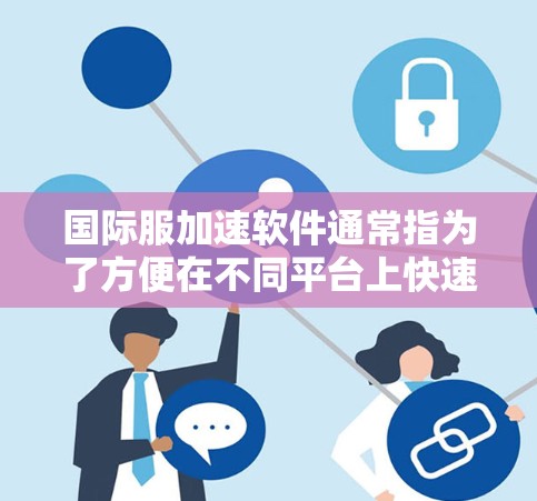 国际服加速软件通常指为了方便在不同平台上快速下载国际服(跨平台或跨端软件)而开发的加速工具。这些工具可以帮助用户在下载国际服时,更方便地进行加速和保存,从而减少下载时间和资源消耗 国际服加速软件通常指为了方便在不同平台上快速下载国际服(跨平台或跨端软件)而开发的加速工具。这些工具可以帮助用户在下载国际服时,更方便地进行加速和保存,从而减少下载时间和资源消耗