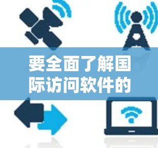 要全面了解国际访问软件的最新版本，可以从以下几个方面进行分析