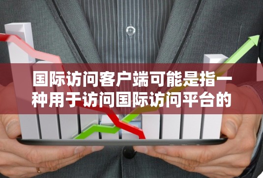 国际访问客户端可能是指一种用于访问国际访问平台的客户端应用程序。国际访问平台通常是用于获取、管理、分析国际访问数据的软件服务,如国际访问指数、国际访问指数报告等 国际访问客户端可能是指一种用于访问国际访问平台的客户端应用程序。国际访问平台通常是用于获取、管理、分析国际访问数据的软件服务,如国际访问指数、国际访问指数报告等