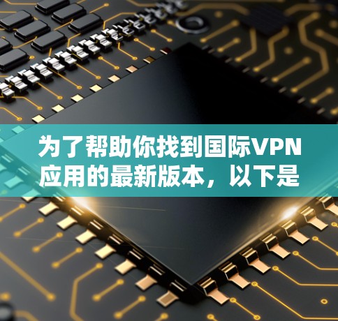 为了帮助你找到国际VPN应用的最新版本，以下是一些主要的国际知名VPN应用及其最新版本信息