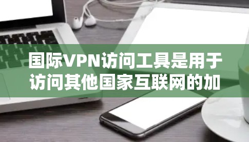 国际VPN访问工具是用于访问其他国家互联网的加密通信网络,提供了多种选择,包括软件、应用、服务提供商、平台和第三方服务。以下是这些工具的分类及其特点 国际VPN访问工具是用于访问其他国家互联网的加密通信网络,提供了多种选择,包括软件、应用、服务提供商、平台和第三方服务。以下是这些工具的分类及其特点