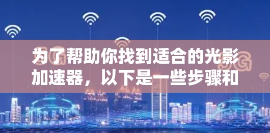 为了帮助你找到适合的光影加速器,以下是一些步骤和建议 为了帮助你找到适合的光影加速器,以下是一些步骤和建议