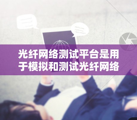 光纤网络测试平台是用于模拟和测试光纤网络设备和网络连接的工具,旨在验证和优化光纤网络性能。以下是对光纤网络测试平台的详细总结 光纤网络测试平台是用于模拟和测试光纤网络设备和网络连接的工具,旨在验证和优化光纤网络性能。以下是对光纤网络测试平台的详细总结
