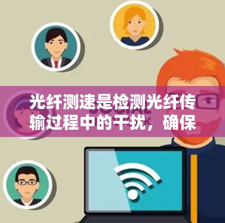 光纤测速是检测光纤传输过程中的干扰,确保数据传输的稳定性和准确性。以下是关于光纤测速的详细指南 光纤测速是检测光纤传输过程中的干扰,确保数据传输的稳定性和准确性。以下是关于光纤测速的详细指南