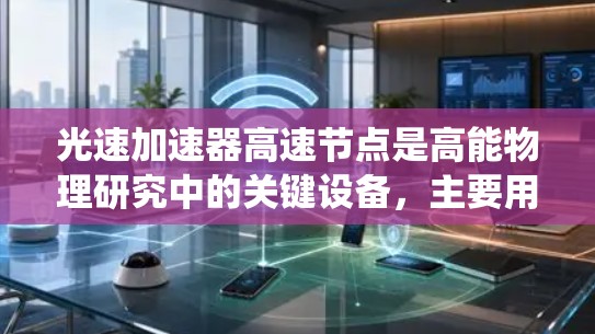 光速加速器高速节点是高能物理研究中的关键设备,主要用于探索超光速现象和高能物理现象。这些节点通常基于超导体材料和复杂的电磁场控制系统,确保光线在高速节点中的稳定性和一致性。以下是对高速节点的详细解释 光速加速器高速节点是高能物理研究中的关键设备,主要用于探索超光速现象和高能物理现象。这些节点通常基于超导体材料和复杂的电磁场控制系统,确保光线在高速节点中的稳定性和一致性。以下是对高速节点的详细解释