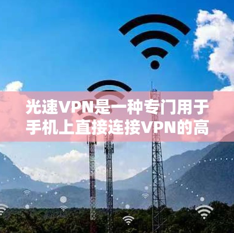 光速VPN是一种专门用于手机上直接连接VPN的高级功能,适合在线使用且没有网络条件的用户。以下是对光速VPN的详细说明 光速VPN是一种专门用于手机上直接连接VPN的高级功能,适合在线使用且没有网络条件的用户。以下是对光速VPN的详细说明