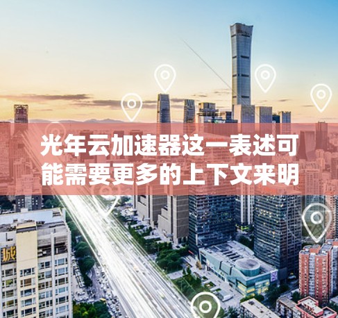 光年云加速器这一表述可能需要更多的上下文来明确其具体含义。以下是一些可能的解释及其对应的解决方案 光年云加速器这一表述可能需要更多的上下文来明确其具体含义。以下是一些可能的解释及其对应的解决方案