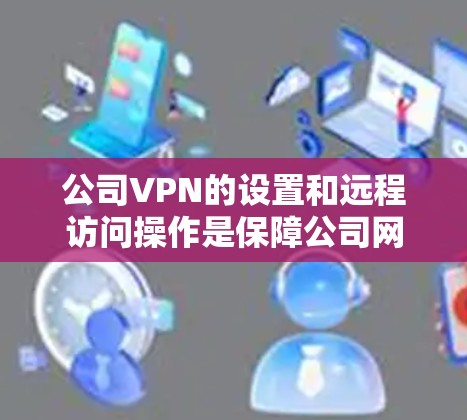 公司VPN的设置和远程访问操作是保障公司网络安全的重要环节。以下是详细的步骤指南，帮助您顺利完成配置