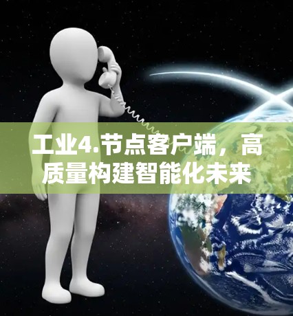 工业4.节点客户端,高质量构建智能化未来 工业4.节点客户端,高质量构建智能化未来