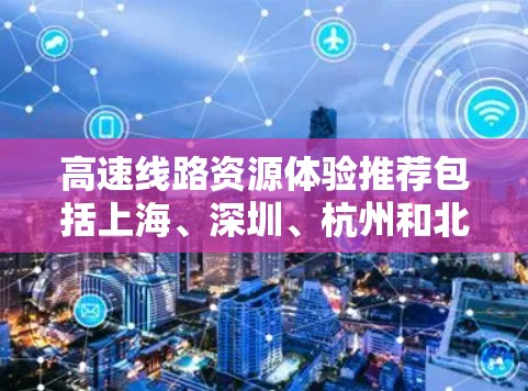 高速线路资源体验推荐包括上海、深圳、杭州和北京四地,每个推荐都有其独特的优势和适用场景 高速线路资源体验推荐包括上海、深圳、杭州和北京四地,每个推荐都有其独特的优势和适用场景