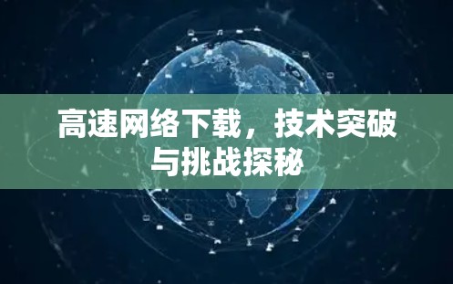 高速网络下载,技术突破与挑战探秘 高速网络下载,技术突破与挑战探秘
