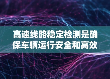 高速线路稳定检测是确保车辆运行安全和高效的关键环节，涉及多种方法和技术。以下是对高速线路稳定检测的系统性和总结