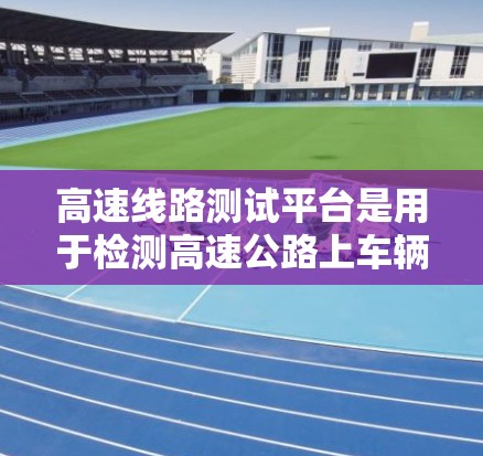高速线路测试平台是用于检测高速公路上车辆和设备性能的设备，其结构、功能和应用涉及多个领域。以下是对该领域的一些详细分析