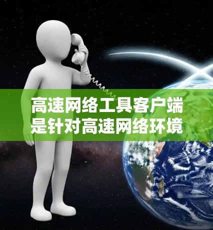 高速网络工具客户端是针对高速网络环境的网络管理工具，旨在帮助用户高效地管理复杂的数据传输和设备连接。以下是该工具的详细总结