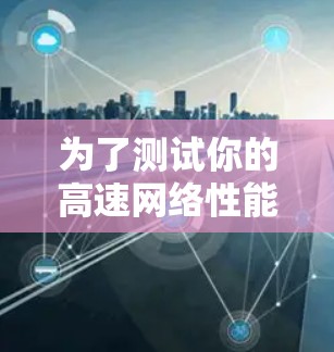 为了测试你的高速网络性能,选择合适的网络测试软件是一个关键步骤。以下是一些推荐的网络测试软件及其适用场景 为了测试你的高速网络性能,选择合适的网络测试软件是一个关键步骤。以下是一些推荐的网络测试软件及其适用场景