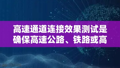 高速通道连接效果测试是确保高速公路、铁路或高铁等高速交通设施稳定性和可靠性的重要环节。以下是高速通道连接效果测试的步骤和方法 高速通道连接效果测试是确保高速公路、铁路或高铁等高速交通设施稳定性和可靠性的重要环节。以下是高速通道连接效果测试的步骤和方法
