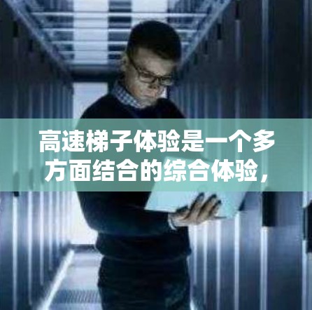 高速梯子体验是一个多方面结合的综合体验,主要涉及心理、操作、体力、团队合作以及环境适应等多个方面。以下是一个分点的总结 高速梯子体验是一个多方面结合的综合体验,主要涉及心理、操作、体力、团队合作以及环境适应等多个方面。以下是一个分点的总结