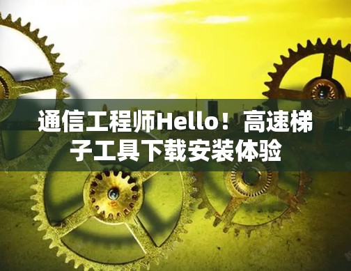 通信工程师Hello!高速梯子工具下载安装体验 通信工程师Hello!高速梯子工具下载安装体验