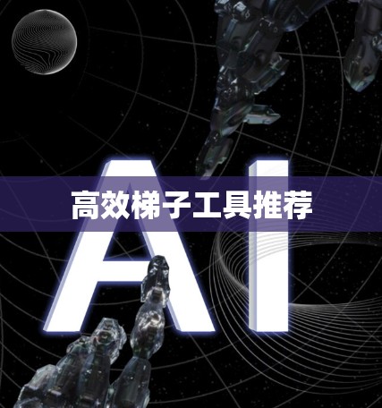 高效梯子工具推荐 高效梯子工具推荐