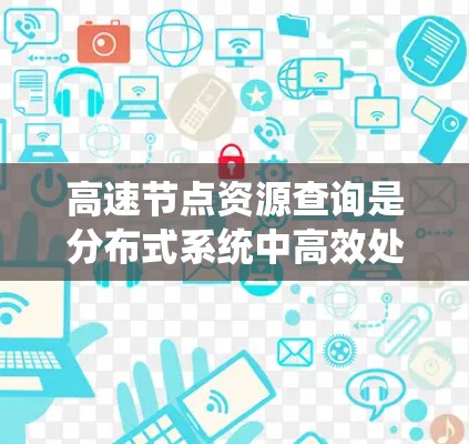 高速节点资源查询是分布式系统中高效处理节点和资源的手段,涉及多个关键方面,以下是详细的总结和建议 高速节点资源查询是分布式系统中高效处理节点和资源的手段,涉及多个关键方面,以下是详细的总结和建议