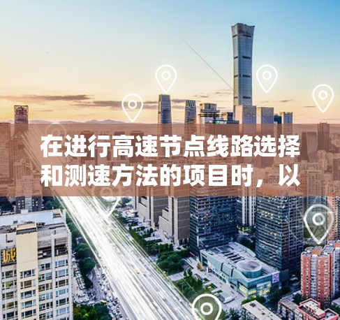 在进行高速节点线路选择和测速方法的项目时，以下是一个详细且结构化的总结，帮助您全面理解相关内容