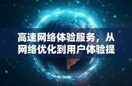高速网络体验服务，从网络优化到用户体验提升