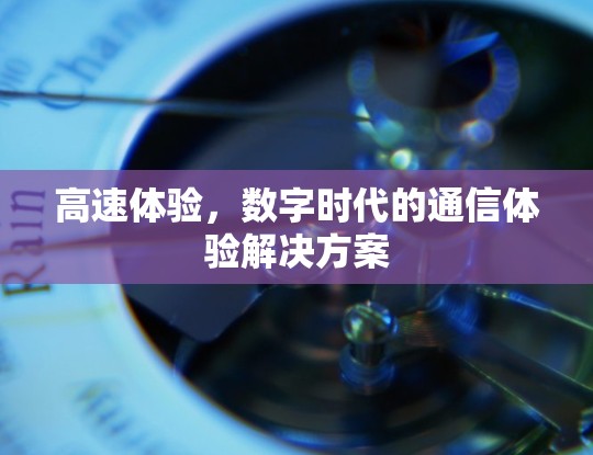 高速体验，数字时代的通信体验解决方案