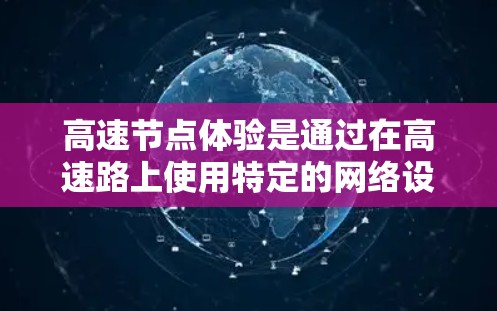 高速节点体验是通过在高速路上使用特定的网络设备（如路由器、交换机、网卡等）来测试和评估网络性能的一种方式。以下是对高速节点体验的详细说明