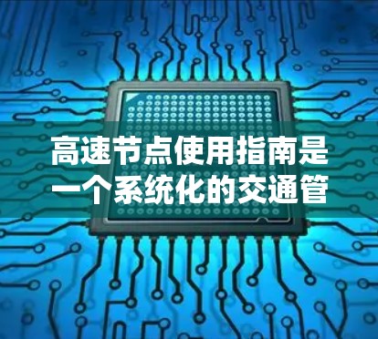 高速节点使用指南是一个系统化的交通管理策略，旨在优化城市交通网络，提升效率并减少拥堵。以下是一步步的指南