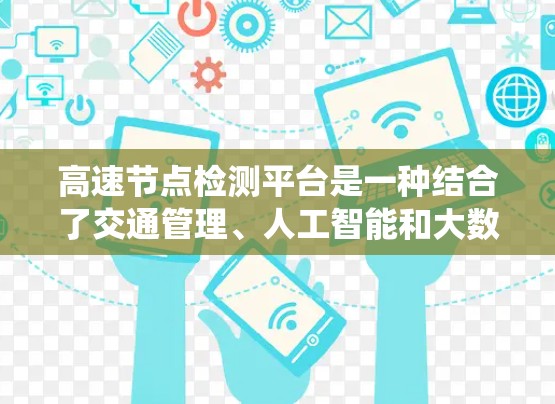 高速节点检测平台是一种结合了交通管理、人工智能和大数据分析的系统,用于监测和优化高速公路的交通管理。以下是该平台的详细分析 高速节点检测平台是一种结合了交通管理、人工智能和大数据分析的系统,用于监测和优化高速公路的交通管理。以下是该平台的详细分析