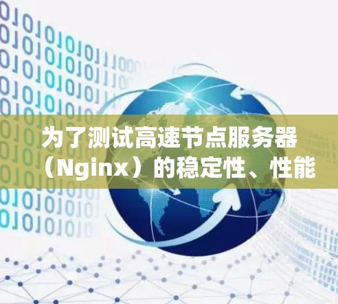 为了测试高速节点服务器(Nginx)的稳定性、性能和日志输出,可以按照以下步骤进行