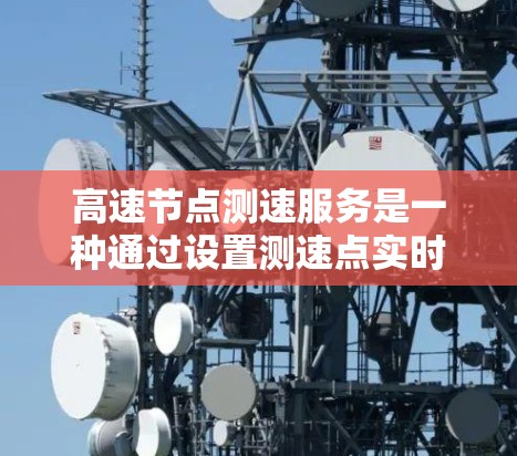 高速节点测速服务是一种通过设置测速点实时监控和检测车辆速度的交通管理措施，旨在提高交通管理效率和安全性。以下是对该概念的详细分析和总结
