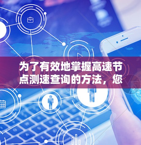 为了有效地掌握高速节点测速查询的方法,您可以按照以下步骤进行